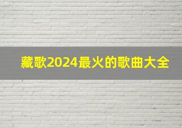 藏歌2024最火的歌曲大全