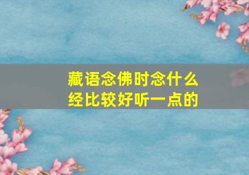 藏语念佛时念什么经比较好听一点的