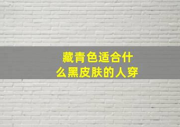 藏青色适合什么黑皮肤的人穿