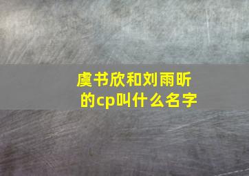 虞书欣和刘雨昕的cp叫什么名字