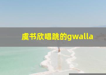 虞书欣唱跳的gwalla