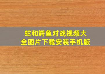 蛇和鳄鱼对战视频大全图片下载安装手机版