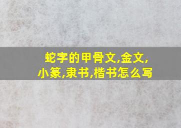 蛇字的甲骨文,金文,小篆,隶书,楷书怎么写