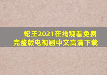 蛇王2021在线观看免费完整版电视剧中文高清下载