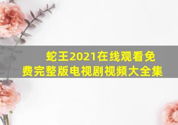 蛇王2021在线观看免费完整版电视剧视频大全集