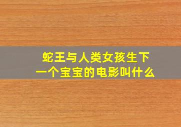 蛇王与人类女孩生下一个宝宝的电影叫什么