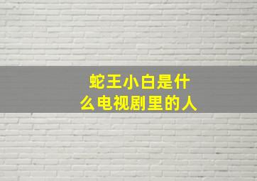 蛇王小白是什么电视剧里的人