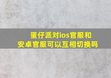 蛋仔派对ios官服和安卓官服可以互相切换吗