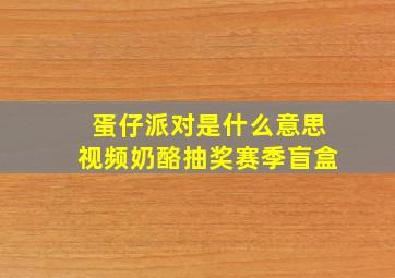 蛋仔派对是什么意思视频奶酪抽奖赛季盲盒