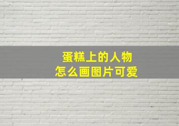 蛋糕上的人物怎么画图片可爱