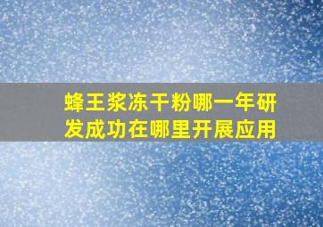 蜂王浆冻干粉哪一年研发成功在哪里开展应用