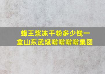 蜂王浆冻干粉多少钱一盒山东武斌嗡嗡嗡嗡集团