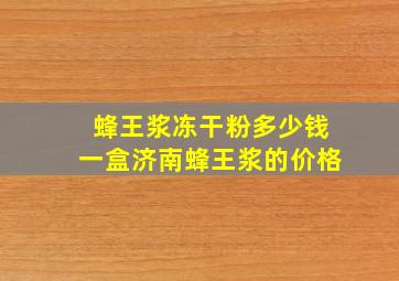 蜂王浆冻干粉多少钱一盒济南蜂王浆的价格