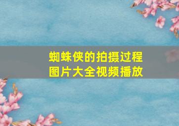 蜘蛛侠的拍摄过程图片大全视频播放