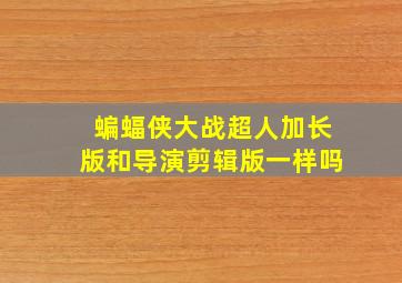 蝙蝠侠大战超人加长版和导演剪辑版一样吗