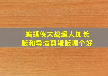 蝙蝠侠大战超人加长版和导演剪辑版哪个好