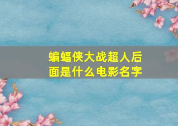 蝙蝠侠大战超人后面是什么电影名字