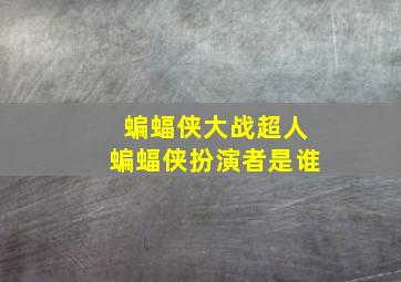 蝙蝠侠大战超人蝙蝠侠扮演者是谁