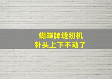 蝴蝶牌缝纫机针头上下不动了