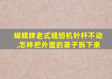 蝴蝶牌老式缝纫机针杆不动,怎样把外面的罩子拆下来