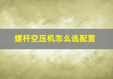 螺杆空压机怎么选配置