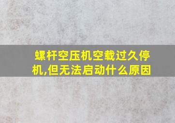 螺杆空压机空载过久停机,但无法启动什么原因