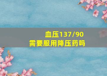 血压137/90需要服用降压药吗