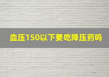 血压150以下要吃降压药吗