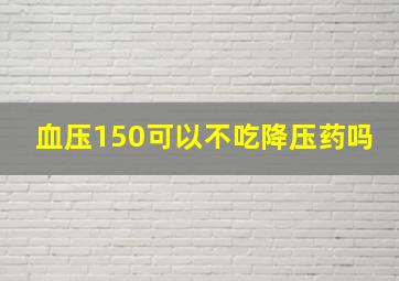 血压150可以不吃降压药吗