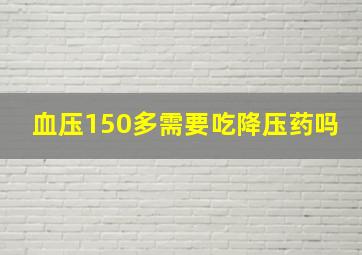 血压150多需要吃降压药吗