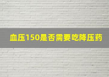 血压150是否需要吃降压药