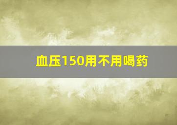 血压150用不用喝药