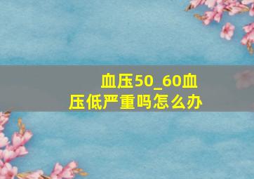 血压50_60血压低严重吗怎么办