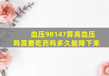 血压98147算高血压吗需要吃药吗多久能降下来