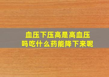 血压下压高是高血压吗吃什么药能降下来呢