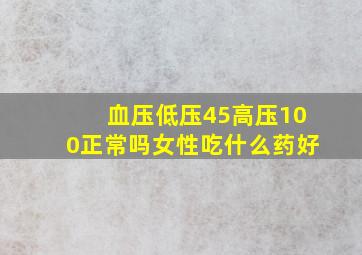 血压低压45高压100正常吗女性吃什么药好