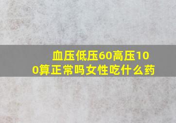 血压低压60高压100算正常吗女性吃什么药