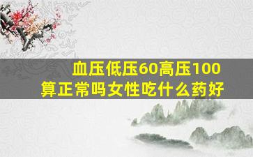 血压低压60高压100算正常吗女性吃什么药好