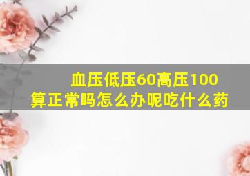 血压低压60高压100算正常吗怎么办呢吃什么药