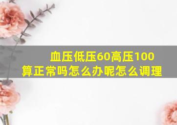 血压低压60高压100算正常吗怎么办呢怎么调理