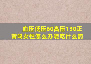 血压低压60高压130正常吗女性怎么办呢吃什么药