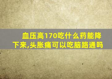 血压高170吃什么药能降下来,头胀痛可以吃脑路通吗