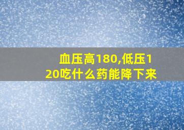 血压高180,低压120吃什么药能降下来