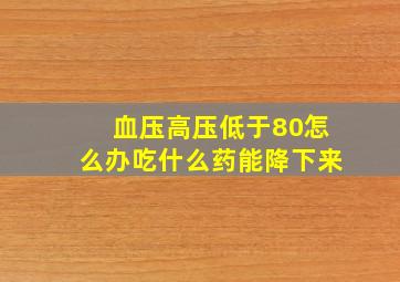 血压高压低于80怎么办吃什么药能降下来