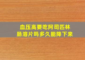 血压高要吃阿司匹林肠溶片吗多久能降下来