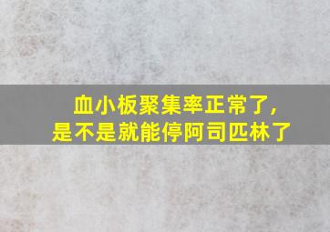 血小板聚集率正常了,是不是就能停阿司匹林了