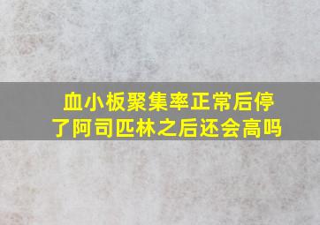 血小板聚集率正常后停了阿司匹林之后还会高吗