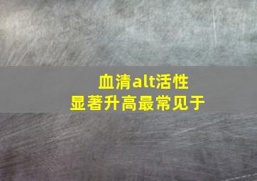 血清alt活性显著升高最常见于