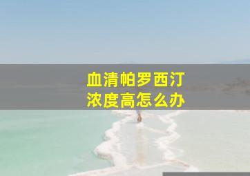 血清帕罗西汀浓度高怎么办