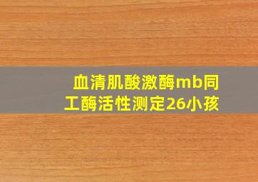 血清肌酸激酶mb同工酶活性测定26小孩